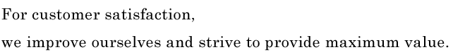 For customer satisfaction, we improve ourselves and strive to provide maximum value.